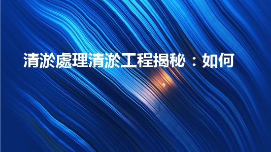 清淤處理清淤工程揭秘：如何高效清理河道提升水質(zhì)和生態(tài)？